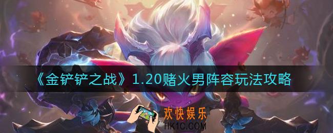 金铲铲之战1.20赌火男阵容怎么搭配_1.20赌火男阵容玩法攻略