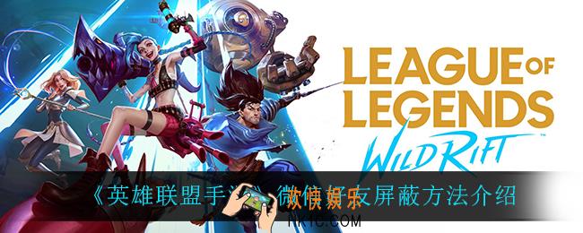 英雄联盟手游微信好友怎么屏蔽_微信好友屏蔽方法介绍
