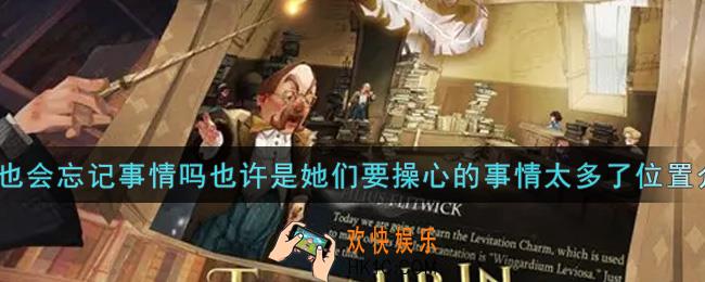 哈利波特魔法觉醒校长也会忘记事情吗也许是她们要操心的事情太多了在哪里_校长也会忘记事情吗也许是她们要操心的事情太多了位置介绍