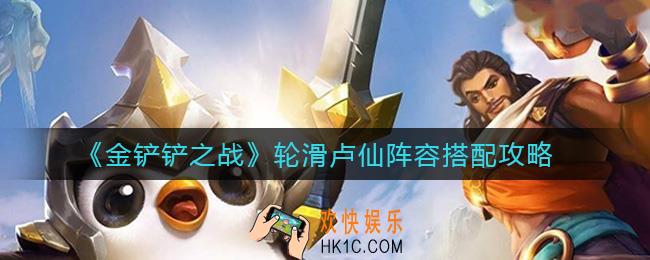 金铲铲之战轮滑卢仙阵容怎么搭配_轮滑卢仙阵容搭配攻略