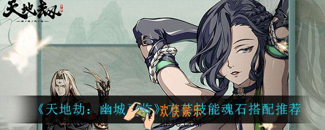 天地劫幽城再临方芸技能魂石怎么搭配_方芸技能魂石搭配推荐