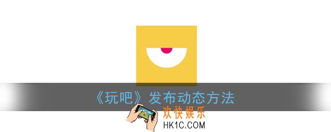 玩吧怎么发动态_玩吧app发布动态方法