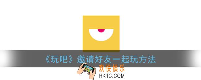 玩吧怎么邀请好友一起玩_邀请好友玩游戏方法