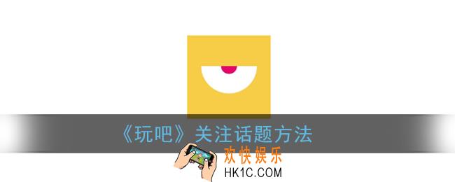 玩吧怎么关注话题_玩吧app关注话题方法