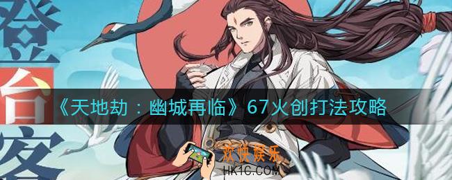 天地劫幽城再临67火创怎么打_67火创打法攻略