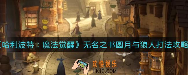 哈利波特魔法觉醒无名之书圆月与狼人怎么打_无名之书圆月与狼人打法攻略