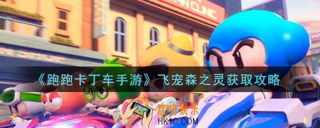 跑跑卡丁车手游飞宠森之灵怎么获得_飞宠森之灵获取攻略