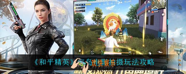 和平精英海岛电影拍摄怎么玩_海岛电影拍摄玩法攻略