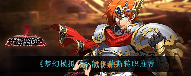 梦幻模拟战凯尔蒂斯转职什么比较好_凯尔蒂斯转职推荐