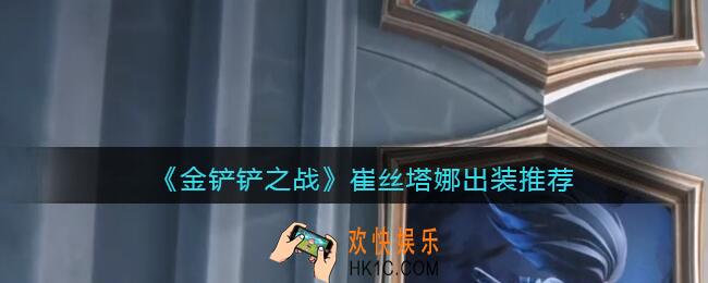 金铲铲之战崔丝塔娜怎么出装_崔丝塔娜出装推荐