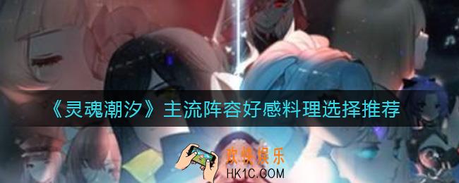 灵魂潮汐主流阵容怎么刷好感_灵魂潮汐主流阵容好感料理选择推荐