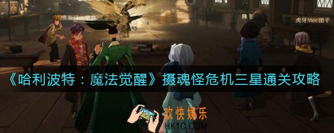 哈利波特魔法觉醒摄魂怪危机怎么三星通关_摄魂怪危机三星通关攻略