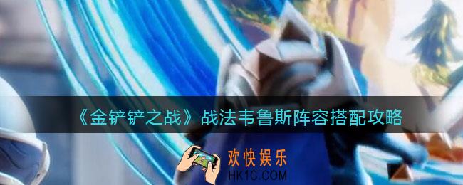 金铲铲之战战法韦鲁斯阵容怎么搭配_战法韦鲁斯阵容搭配攻略