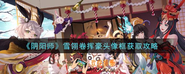 阴阳师雪翎卷挥豪头像框怎么获得_雪翎卷挥豪头像框获取攻略