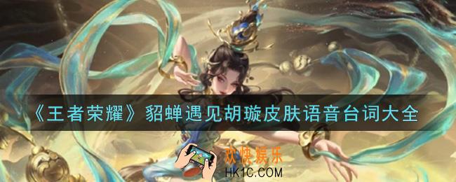 王者荣耀貂蝉遇见胡璇皮肤语音台词是什么_貂蝉遇见胡璇皮肤语音台词大全