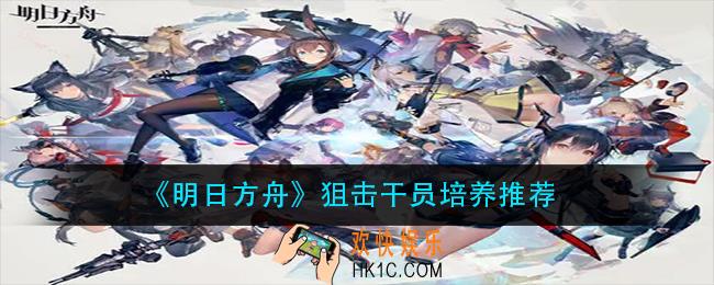 明日方舟狙击干员练那个好_狙击干员培养推荐