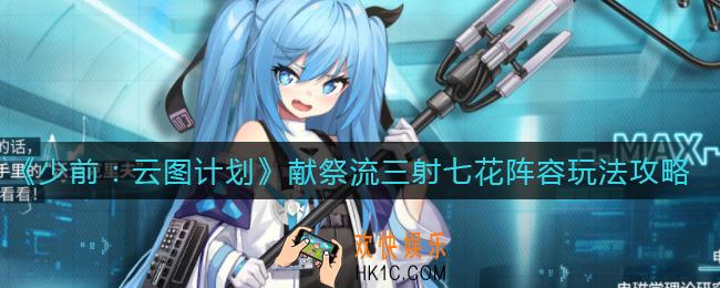 少女前线云图计划献祭流三射七花怎么玩_献祭流三射七花阵容玩法攻略