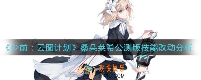 少前云图计划桑朵莱希公测版技能怎么样_桑朵莱希公测版技能改动分析