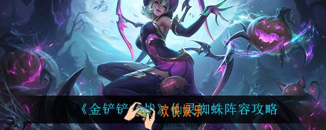 金铲铲之战仙灵蜘蛛怎么玩_仙灵蜘蛛阵容攻略