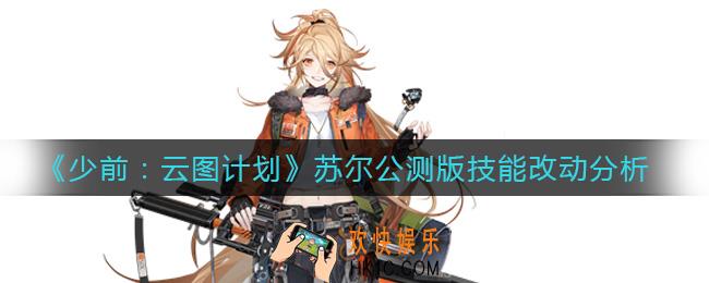 少前云图计划苏尔改了哪些技能_苏尔公测版技能改动分析