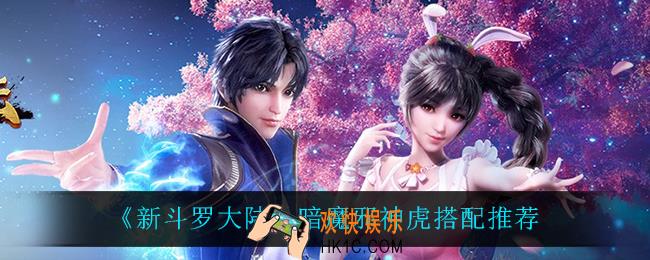 新斗罗大陆暗魔邪神虎怎么搭配_暗魔邪神虎搭配推荐