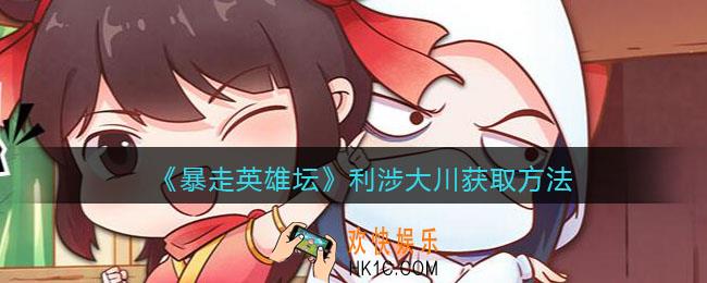 暴走英雄坛利涉大川怎么学/获得_利涉大川获取方法