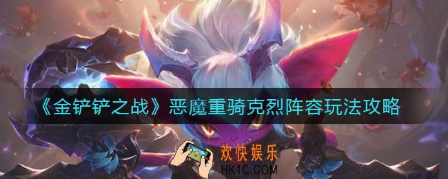 金铲铲之战恶魔重骑克烈阵容怎么搭配_恶魔重骑克烈阵容玩法攻略