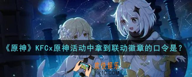 原神KFCx原神活动中拿到联动徽章的口令是_KFCx原神活动中拿到联动徽章的口令是答案介绍
