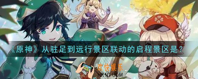 原神从驻足到远行景区联动的启程景区是_从驻足到远行景区联动的启程景区是答案介绍
