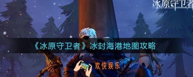 冰原守卫者冰封海港地图怎么刷_冰封海港地图攻略
