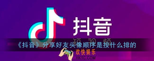 抖音分享好友头像顺序是按什么排的_抖音分享好友头像顺序怎么改