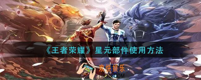 王者荣耀星元部件怎么用_星元部件使用方法