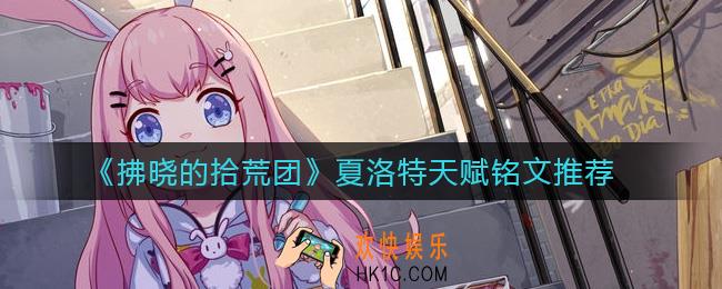 拂晓的拾荒团夏洛特天赋铭文怎么搭配_夏洛特天赋铭文推荐