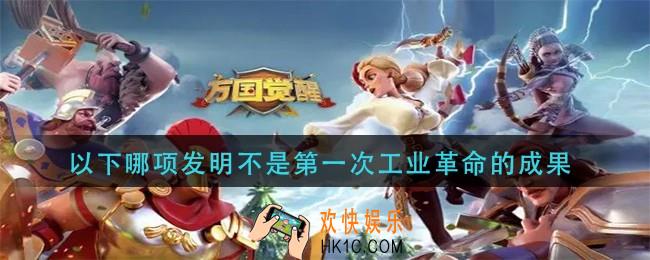 万国觉醒以下哪项发明不是第一次工业革命的成果_国士无双答案分享
