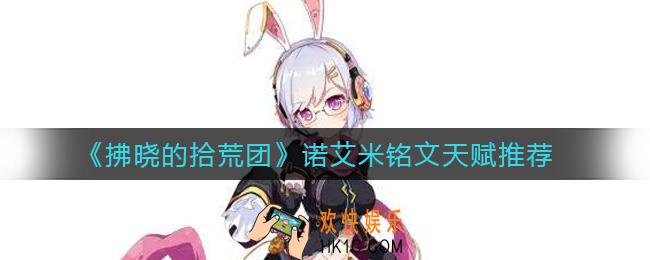 拂晓的拾荒团诺艾米铭文天赋怎么搭配_诺艾米铭文天赋推荐