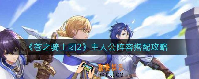 苍之骑士团2主人公阵容怎么搭配_主人公阵容搭配攻略