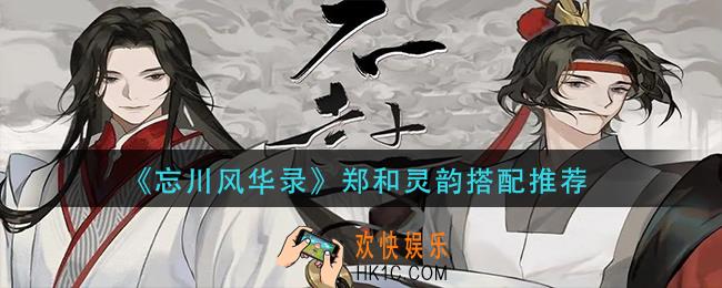 忘川风华录郑和灵韵怎么搭配_郑和灵韵搭配推荐