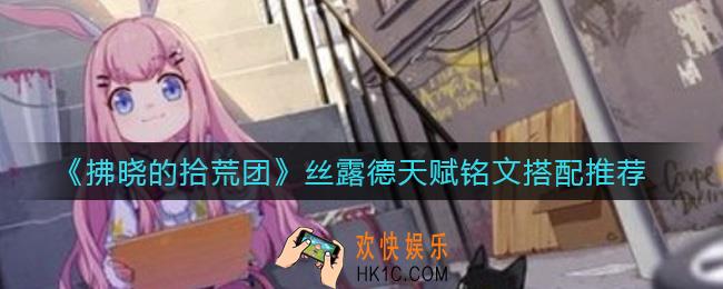 拂晓的拾荒团丝露德天赋铭文怎么搭配_丝露德天赋铭文搭配推荐