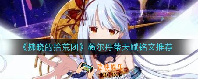 拂晓的拾荒团薇尔丹蒂天赋铭文怎么选_薇尔丹蒂天赋铭文推荐