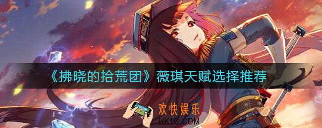 拂晓的拾荒团薇琪天赋怎么选择_薇琪天赋选择推荐