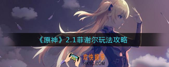 原神2.1菲谢尔怎么玩_2.1菲谢尔玩法攻略