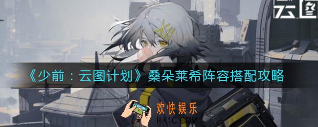 少女前线云图计划桑朵莱希阵容怎么搭配_桑朵莱希阵容搭配攻略
