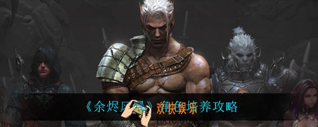 余烬风暴怎么培养角色_角色培养攻略