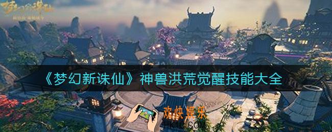 梦幻新诛仙哪个神兽洪荒觉醒技能强_神兽洪荒觉醒技能大全