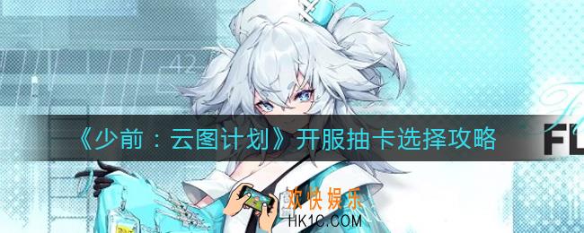 少女前线云图计划开服抽卡怎么选择_开服抽卡选择攻略
