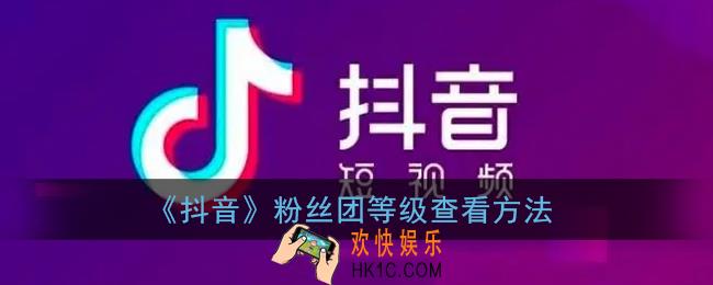 抖音怎么看粉丝等级_抖音粉丝团等级查看方法