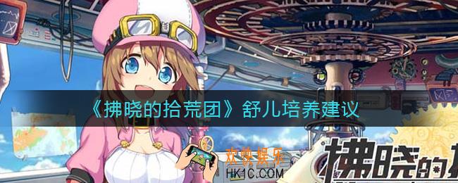 拂晓的拾荒团舒儿怎么样_舒儿培养建议