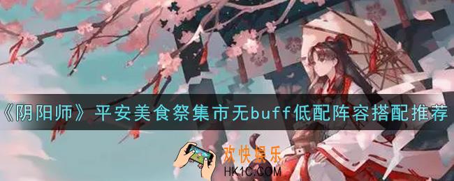 阴阳师平安美食祭集市无buff低配阵容怎么搭配_平安美食祭集市无buff低配阵容搭配推荐
