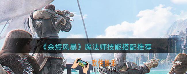 余烬风暴手游魔法师技能怎么搭配_魔法师技能搭配推荐