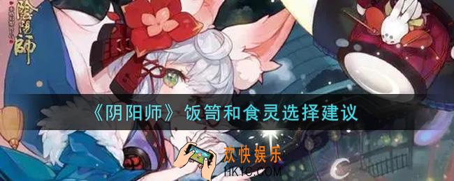 阴阳师饭笥和食灵哪个好_饭笥和食灵选择建议